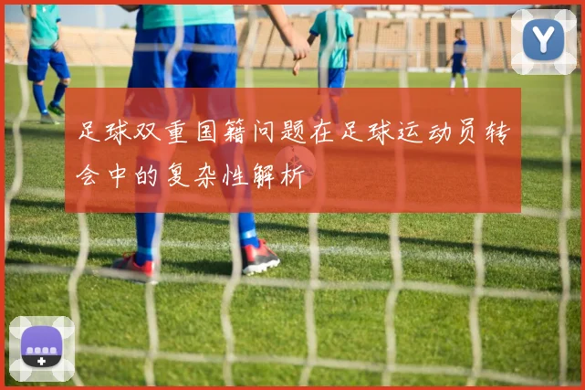 足球双重国籍问题在足球运动员转会中的复杂性解析