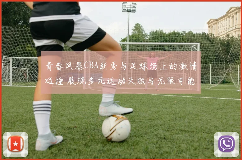 青春风暴CBA新秀与足球场上的激情碰撞 展现多元运动天赋与无限可能