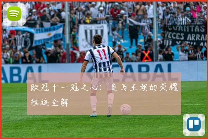 欧冠十一冠之心：皇马王朝的荣耀轨迹全解
