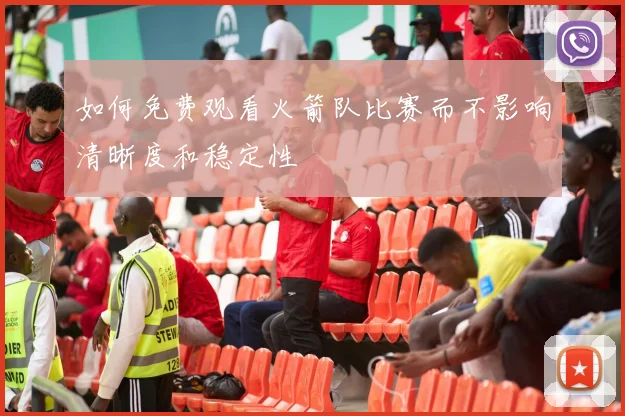 如何免费观看火箭队比赛而不影响清晰度和稳定性