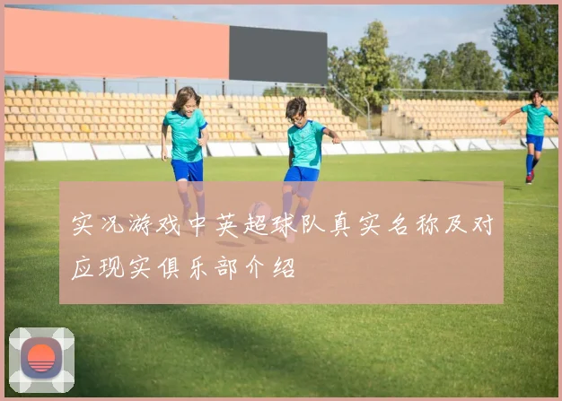 实况游戏中英超球队真实名称及对应现实俱乐部介绍