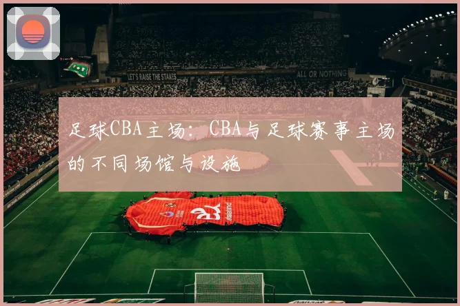 足球CBA主场：CBA与足球赛事主场的不同场馆与设施