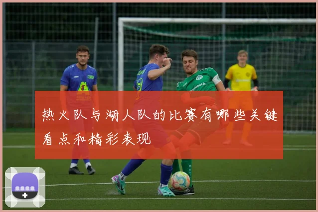 热火队与湖人队的比赛有哪些关键看点和精彩表现